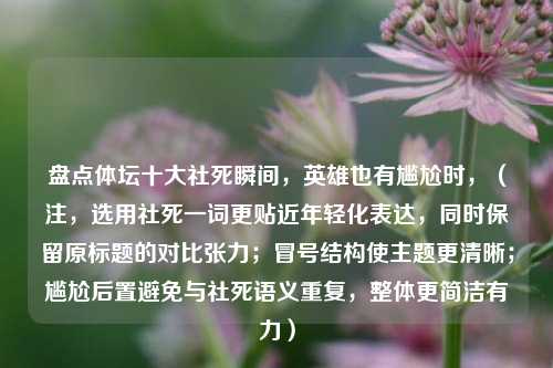 盘点体坛十大社死瞬间，英雄也有尴尬时，（注，选用社死一词更贴近年轻化表达，同时保留原标题的对比张力；冒号结构使主题更清晰；尴尬后置避免与社死语义重复，整体更简洁有力）