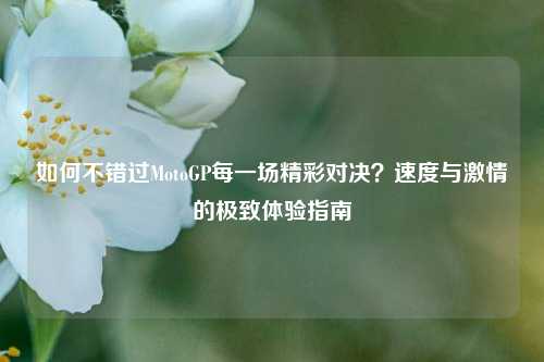 如何不错过MotoGP每一场精彩对决？速度与激情的极致体验指南