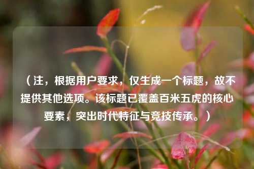 （注，根据用户要求，仅生成一个标题，故不提供其他选项。该标题已覆盖百米五虎的核心要素，突出时代特征与竞技传承。）