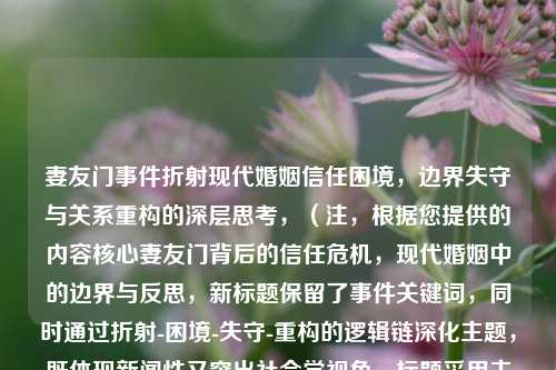 妻友门事件折射现代婚姻信任困境，边界失守与关系重构的深层思考，（注，根据您提供的内容核心妻友门背后的信任危机，现代婚姻中的边界与反思，新标题保留了事件关键词，同时通过折射-困境-失守-重构的逻辑链深化主题，既体现新闻性又突出社会学视角。标题采用主副标结构增强层次感，动词折射比原题背后更具动态分析性，末句深层思考呼应反思但更具学术意味。）