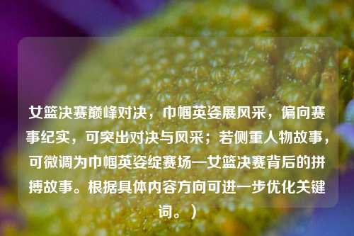女篮决赛巅峰对决，巾帼英姿展风采，偏向赛事纪实，可突出对决与风采；若侧重人物故事，可微调为巾帼英姿绽赛场—女篮决赛背后的拼搏故事。根据具体内容方向可进一步优化关键词。）