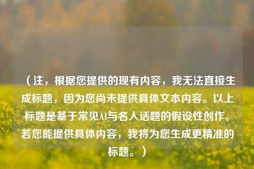 （注，根据您提供的现有内容，我无法直接生成标题，因为您尚未提供具体文本内容。以上标题是基于常见AI与名人话题的假设性创作。若您能提供具体内容，我将为您生成更精准的标题。）