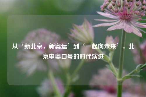 从‘新北京，新奥运’到‘一起向未来’，北京申奥口号的时代演进