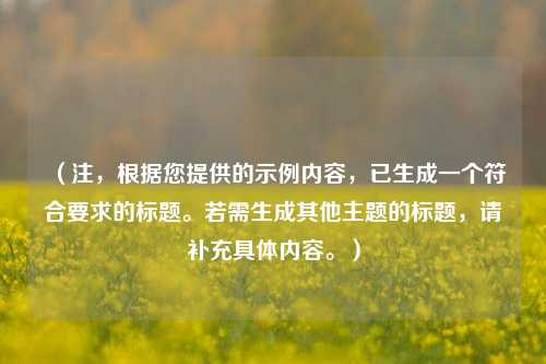 （注，根据您提供的示例内容，已生成一个符合要求的标题。若需生成其他主题的标题，请补充具体内容。）