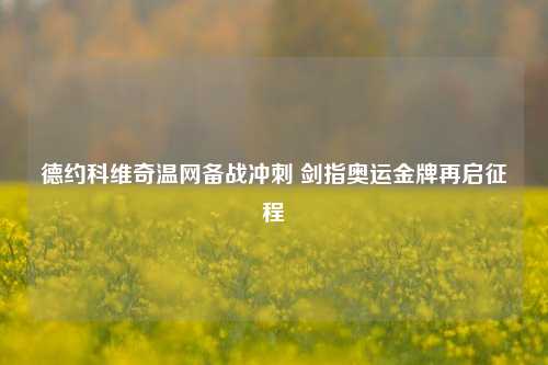 德约科维奇温网备战冲刺 剑指奥运金牌再启征程