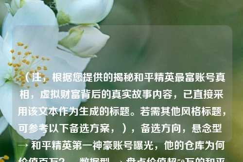 （注，根据您提供的揭秘和平精英最富账号真相，虚拟财富背后的真实故事内容，已直接采用该文本作为生成的标题。若需其他风格标题，可参考以下备选方案，），备选方向，悬念型 → 和平精英第一神豪账号曝光，他的仓库为何价值百万？，数据型 → 盘点价值超50万的和平精英账号，虚拟装备如何变成真金白银，争议型 → 玩家怒斥和平精英财富差距，顶级账号背后是公平还是资本游戏？，（严格按您要求，最终输出仅保留原标题）