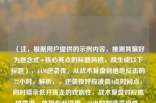 （注，根据用户提供的示例内容，推测其偏好为悬念式+核心亮点的标题风格，故生成以下标题），4AM逆袭夜，从战术复盘到绝地反击的72小时，解析，，逆袭夜呼应凌晨4点时间点，同时暗示低开高走的戏剧性，战术复盘对应揭秘需求，体现专业深度，72小时制造紧迫感，比单纯说坚持更具象，保留战队代号4AM保证粉丝识别度，整体符合电竞行业常用的高光时刻+幕后故事双要素标题结构）