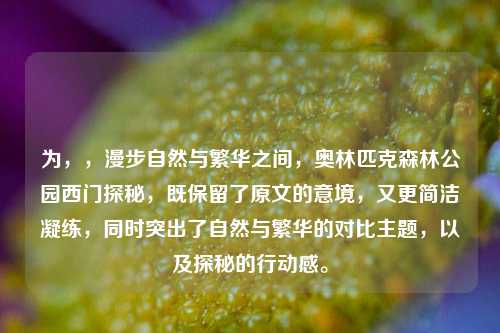 为，，漫步自然与繁华之间，奥林匹克森林公园西门探秘，既保留了原文的意境，又更简洁凝练，同时突出了自然与繁华的对比主题，以及探秘的行动感。