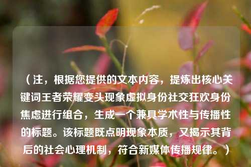 （注，根据您提供的文本内容，提炼出核心关键词王者荣耀变头现象虚拟身份社交狂欢身份焦虑进行组合，生成一个兼具学术性与传播性的标题。该标题既点明现象本质，又揭示其背后的社会心理机制，符合新媒体传播规律。）