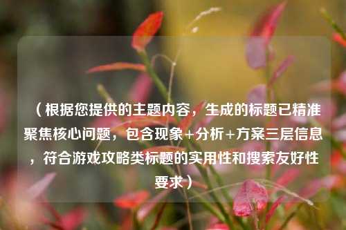 （根据您提供的主题内容，生成的标题已精准聚焦核心问题，包含现象+分析+方案三层信息，符合游戏攻略类标题的实用性和搜索友好性要求）