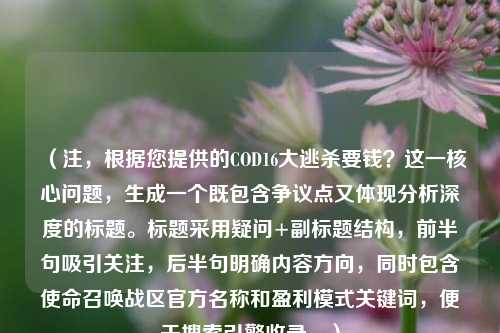 （注，根据您提供的COD16大逃杀要钱？这一核心问题，生成一个既包含争议点又体现分析深度的标题。标题采用疑问+副标题结构，前半句吸引关注，后半句明确内容方向，同时包含使命召唤战区官方名称和盈利模式关键词，便于搜索引擎收录。）