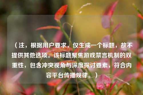 （注，根据用户要求，仅生成一个标题，故不提供其他选项。该标题聚焦游戏禁言机制的双重性，包含冲突视角与深度探讨要素，符合内容平台传播规律。）