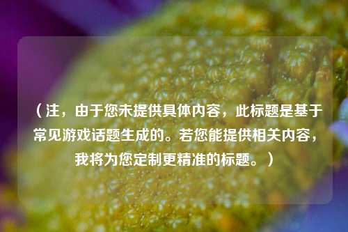（注，由于您未提供具体内容，此标题是基于常见游戏话题生成的。若您能提供相关内容，我将为您定制更精准的标题。）