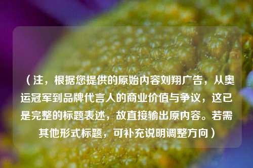 （注，根据您提供的原始内容刘翔广告，从奥运冠军到品牌代言人的商业价值与争议，这已是完整的标题表述，故直接输出原内容。若需其他形式标题，可补充说明调整方向）