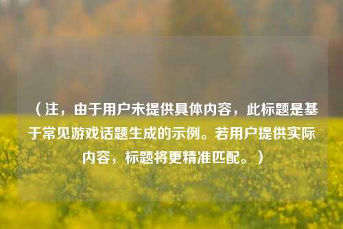 （注，由于用户未提供具体内容，此标题是基于常见游戏话题生成的示例。若用户提供实际内容，标题将更精准匹配。）