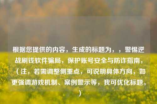 根据您提供的内容，生成的标题为，，警惕逆战刷钱软件骗局，保护账号安全与防诈指南，（注，若需调整侧重点，可说明具体方向，如更强调游戏机制、案例警示等，我可优化标题。）