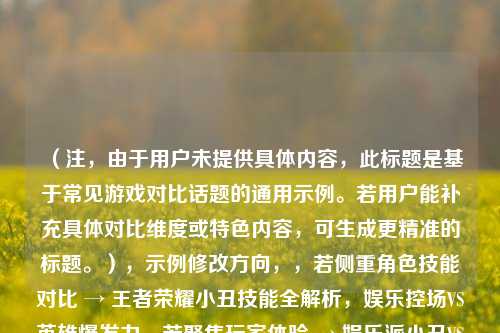 （注，由于用户未提供具体内容，此标题是基于常见游戏对比话题的通用示例。若用户能补充具体对比维度或特色内容，可生成更精准的标题。），示例修改方向，，若侧重角色技能对比 → 王者荣耀小丑技能全解析，娱乐控场VS英雄爆发力，若聚焦玩家体验 → 娱乐派小丑VS实力派英雄？王者荣耀不同玩家的上分哲学，若含特定赛事/版本 → S35赛季峡谷对决，小丑骚套路能否逆袭T0英雄？，我将立即为您定制标题。