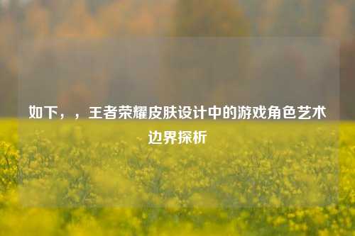 如下，，王者荣耀皮肤设计中的游戏角色艺术边界探析