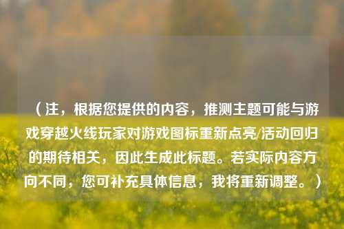 （注，根据您提供的内容，推测主题可能与游戏穿越火线玩家对游戏图标重新点亮/活动回归的期待相关，因此生成此标题。若实际内容方向不同，您可补充具体信息，我将重新调整。）