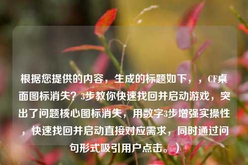 根据您提供的内容，生成的标题如下，，CF桌面图标消失？3步教你快速找回并启动游戏，突出了问题核心图标消失，用数字3步增强实操性，快速找回并启动直接对应需求，同时通过问句形式吸引用户点击。）