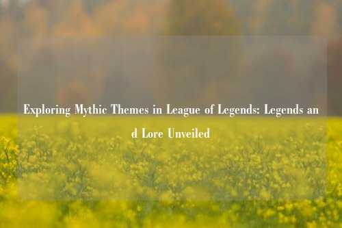 Exploring Mythic Themes in League of Legends: Legends and Lore Unveiled