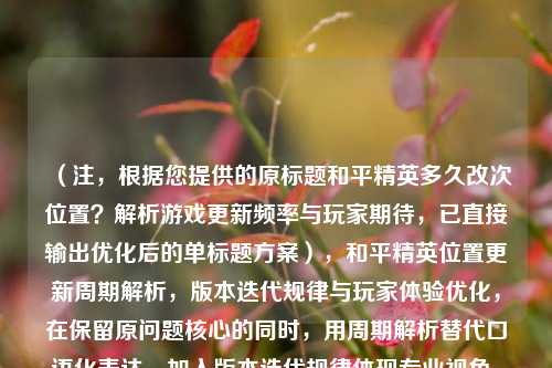 （注，根据您提供的原标题和平精英多久改次位置？解析游戏更新频率与玩家期待，已直接输出优化后的单标题方案），和平精英位置更新周期解析，版本迭代规律与玩家体验优化，在保留原问题核心的同时，用周期解析替代口语化表达，加入版本迭代规律体现专业视角，玩家体验优化突出更新目的，整体更简洁严谨且覆盖核心信息）