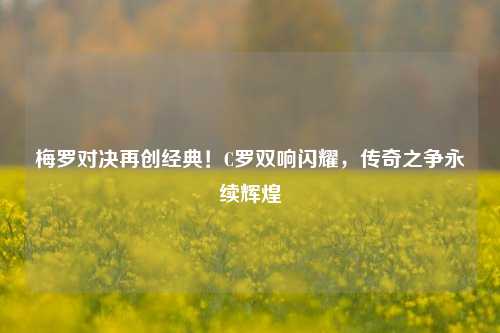 梅罗对决再创经典！C罗双响闪耀，传奇之争永续辉煌