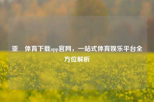 亚慱体育下载app官网，一站式体育娱乐平台全方位解析