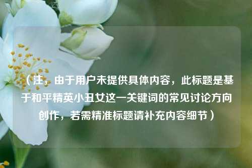 （注，由于用户未提供具体内容，此标题是基于和平精英小丑女这一关键词的常见讨论方向创作，若需精准标题请补充内容细节）