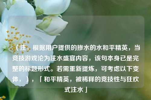 （注，根据用户提供的掺水的水和平精英，当竞技游戏沦为注水盛宴内容，该句本身已是完整的标题形式。若需重新提炼，可考虑以下变体，），「和平精英，被稀释的竞技性与狂欢式注水」