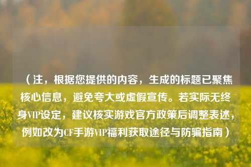 （注，根据您提供的内容，生成的标题已聚焦核心信息，避免夸大或虚假宣传。若实际无终身VIP设定，建议核实游戏官方政策后调整表述，例如改为CF手游VIP福利获取途径与防骗指南）