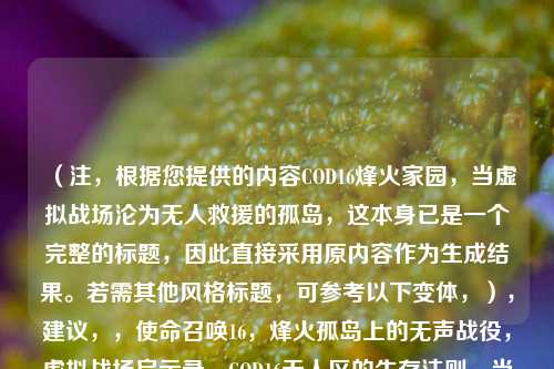 （注，根据您提供的内容COD16烽火家园，当虚拟战场沦为无人救援的孤岛，这本身已是一个完整的标题，因此直接采用原内容作为生成结果。若需其他风格标题，可参考以下变体，），建议，，使命召唤16，烽火孤岛上的无声战役，虚拟战场启示录，COD16无人区的生存法则，当枪火熄灭时，COD16战地救援系统崩溃实录