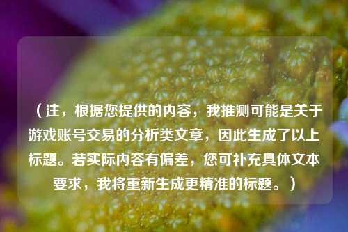 （注，根据您提供的内容，我推测可能是关于游戏账号交易的分析类文章，因此生成了以上标题。若实际内容有偏差，您可补充具体文本要求，我将重新生成更精准的标题。）