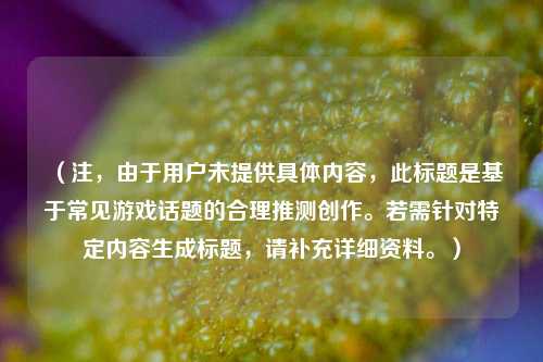 （注，由于用户未提供具体内容，此标题是基于常见游戏话题的合理推测创作。若需针对特定内容生成标题，请补充详细资料。）