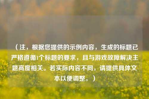 （注，根据您提供的示例内容，生成的标题已严格遵循1个标题的要求，且与游戏故障解决主题高度相关。若实际内容不同，请提供具体文本以便调整。）
