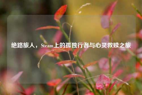 绝路旅人，Steam上的孤独行者与心灵救赎之旅