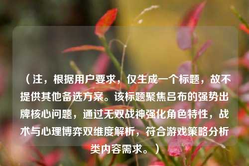 （注，根据用户要求，仅生成一个标题，故不提供其他备选方案。该标题聚焦吕布的强势出牌核心问题，通过无双战神强化角色特性，战术与心理博弈双维度解析，符合游戏策略分析类内容需求。）